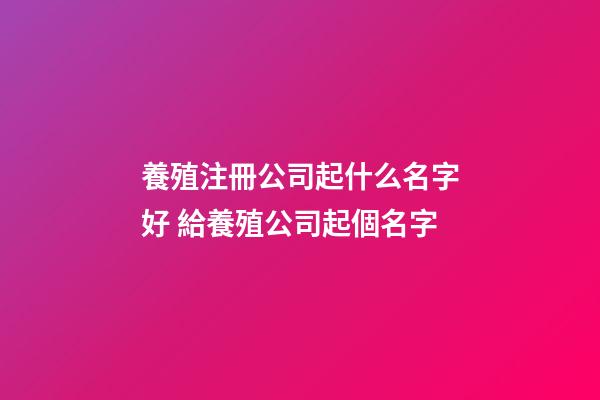 養殖注冊公司起什么名字好 給養殖公司起個名字-第1張-公司起名-玄機派